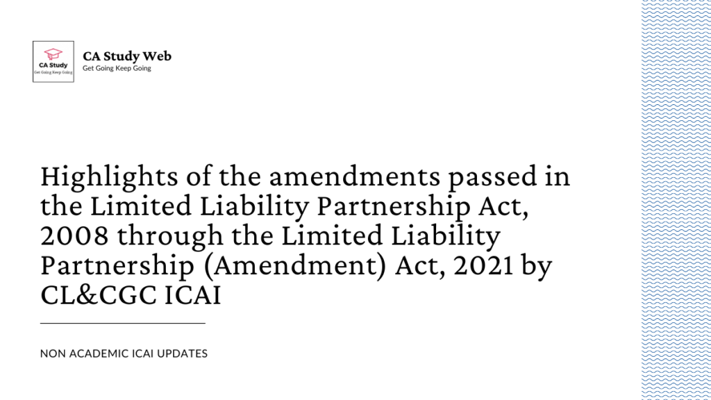 Highlights of the amendments passed in the Limited Liability Partnership Act, 2008 through the Limited Liability Partnership (Amendment) Act, 2021 by CL&CGC ICAI 21