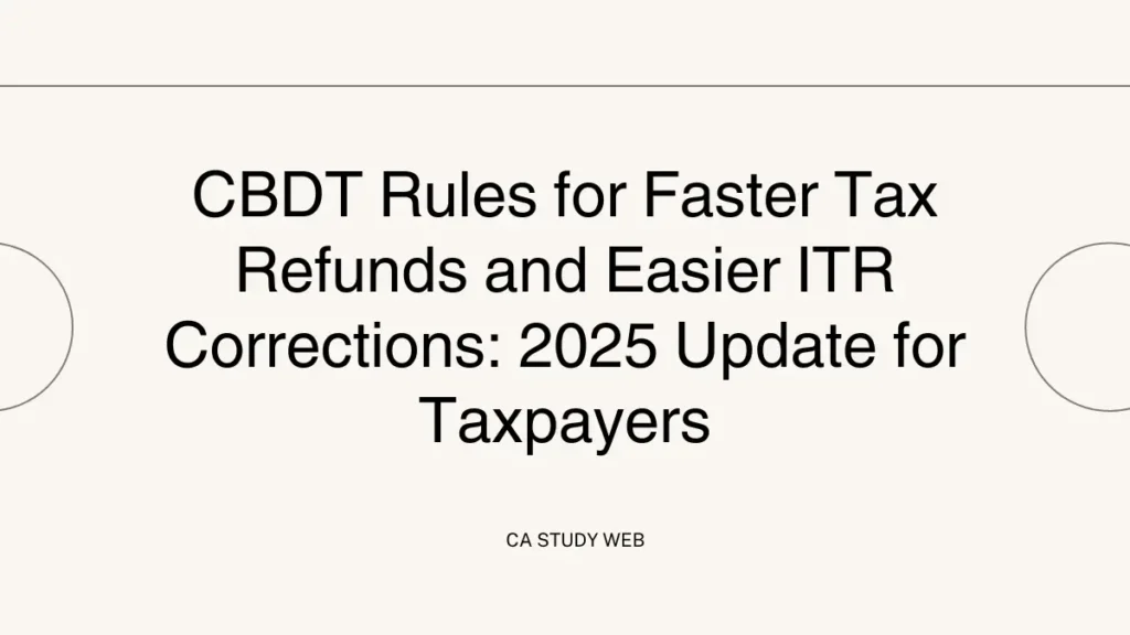 CBDT Rules for Faster Tax Refunds and Easier ITR Corrections: 2025 Update for Taxpayers