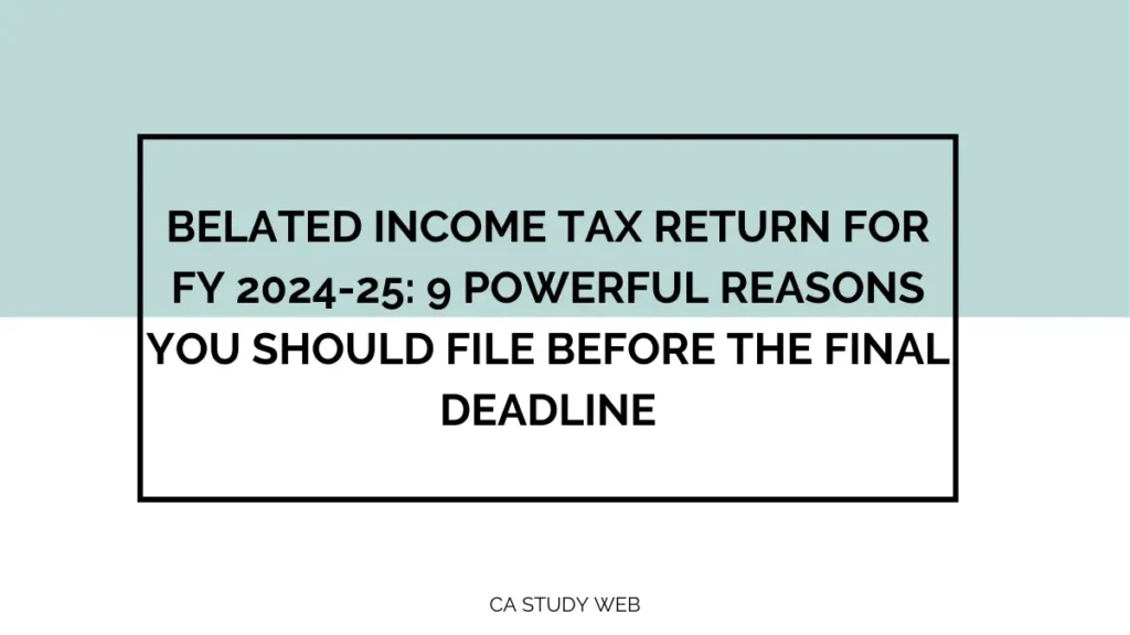 Belated Income Tax Return for FY 2024-25: 9 Powerful Reasons You Should File Before the Final Deadline